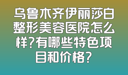 乌鲁木齐伊丽莎白整形美容医院怎么样？有哪些特色项目和价格？