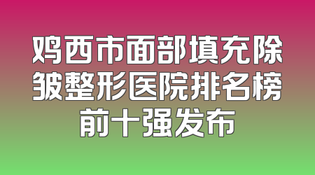 鸡西市面部填充除皱整形医院排名榜前十强发布
