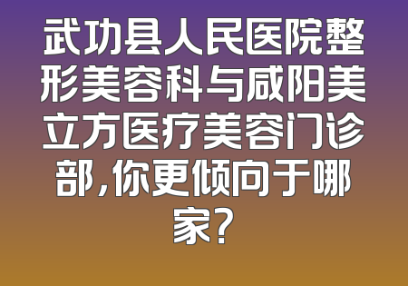 武功县人民医院整形美容科与咸阳美立方医疗美容门诊部，你更倾向于哪家？