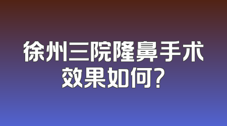 徐州三院隆鼻手术效果如何？