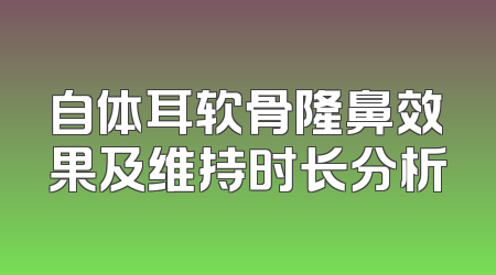 自体耳软骨隆鼻效果及维持时长分析