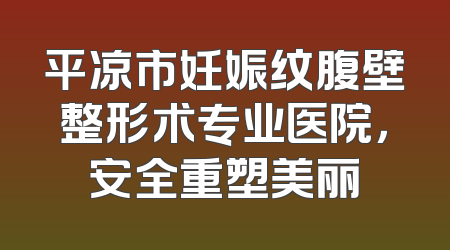 平凉市妊娠纹腹壁整形术专业医院，安全重塑美丽