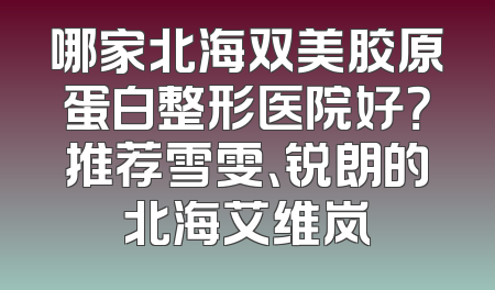 哪家北海双美胶原蛋白整形医院好？推荐雪雯、锐朗的北海艾维岚