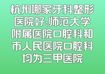 杭州哪家牙科整形医院好：师范大学附属医院口腔科和市人民医院口腔科均为三甲医院