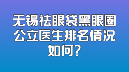 无锡祛眼袋黑眼圈公立医生排名情况如何？