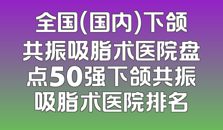 全国（国内）下颌共振吸脂术医院盘点50强下颌共振吸脂术医院排名