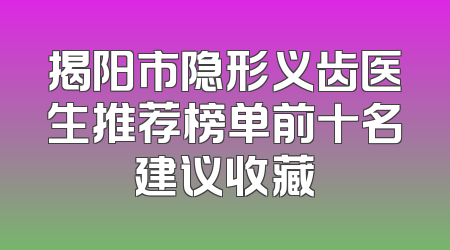 揭阳市隐形义齿医生推荐榜单前十名建议收藏