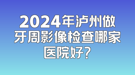 2024年泸州做牙周影像检查哪家医院好？