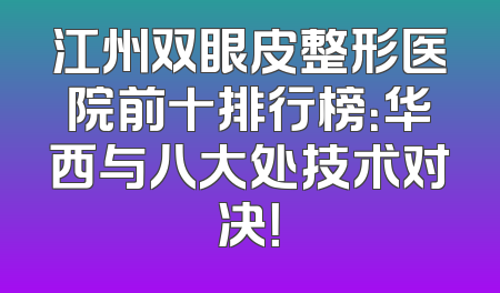 江州双眼皮整形医院前十排行榜：华西与八大处技术对决！