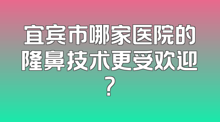 宜宾市哪家医院的隆鼻技术更受欢迎？