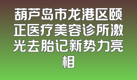 葫芦岛市龙港区颐正医疗美容诊所激光去胎记新势力亮相