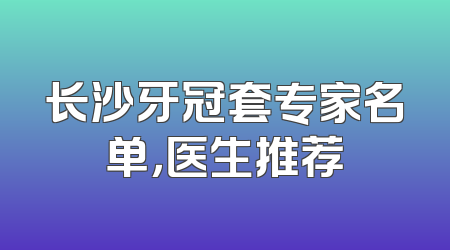 长沙牙冠套专家名单，医生推荐