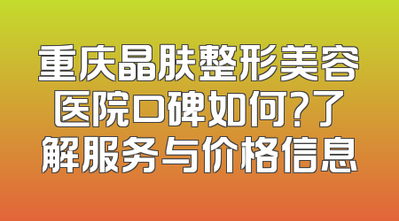 重庆晶肤整形美容医院口碑如何？了解服务与价格信息