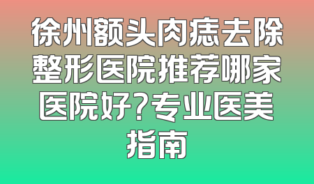 徐州额头肉痣去除整形医院推荐哪家医院好？专业医美指南