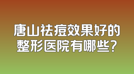 唐山祛痘效果好的整形医院有哪些？