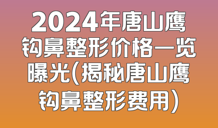 2024年唐山鹰钩鼻整形价格一览曝光（揭秘唐山鹰钩鼻整形费用）