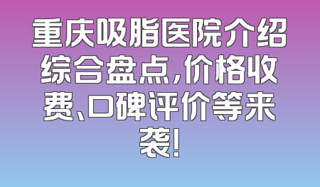 重庆吸脂医院介绍综合盘点，价格收费、口碑评价等来袭！