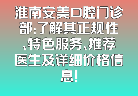 淮南安美口腔门诊部：了解其正规性、特色服务、推荐医生及详细价格信息！