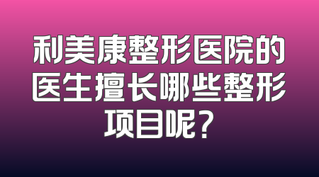 利美康整形医院的医生擅长哪些整形项目呢？