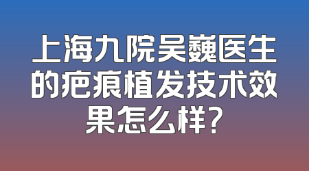 上海九院吴巍医生的疤痕植发技术效果怎么样？