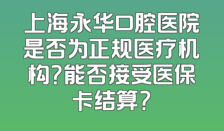 上海永华口腔医院是否为正规医疗机构？能否接受医保卡结算？