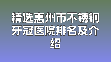 精选惠州市不锈钢牙冠医院排名及介绍