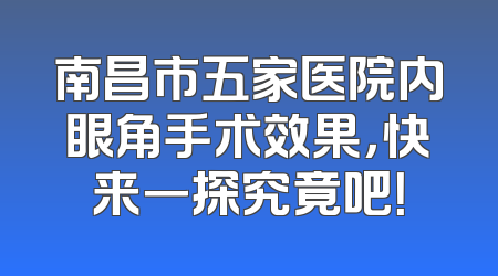 南昌市五家医院内眼角手术效果，快来一探究竟吧！