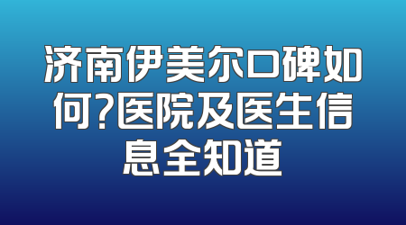 济南伊美尔口碑如何？医院及医生信息全知道