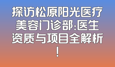 探访松原阳光医疗美容门诊部：医生资质与项目全解析！