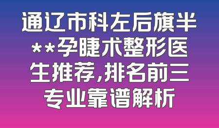 通辽市科左后旗半**孕睫术整形医生推荐，排名前三专业靠谱解析
