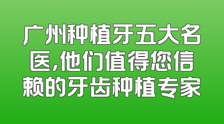 广州种植牙五大名医，他们值得您信赖的牙齿种植专家