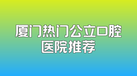 厦门热门公立口腔医院推荐