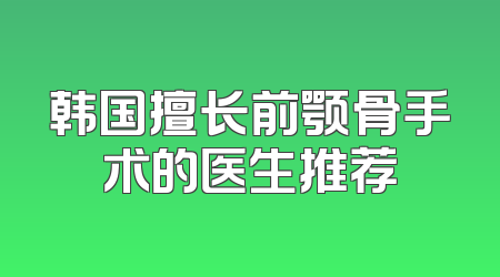韩国擅长前颚骨手术的医生推荐