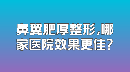 鼻翼肥厚整形，哪家医院效果更佳？