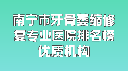 南宁市牙骨萎缩修复专业医院排名榜优质机构