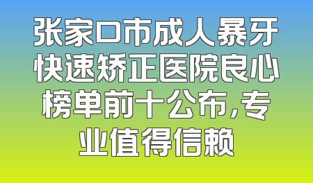 张家口市成人暴牙快速矫正医院良心榜单前十公布，专业值得信赖