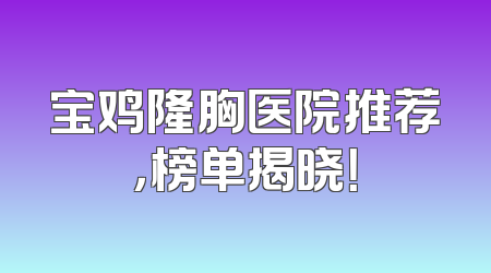宝鸡隆胸医院推荐，榜单揭晓！