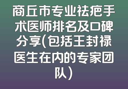 商丘市专业祛疤手术医师排名及口碑分享（包括王封禄医生在内的专家团队）