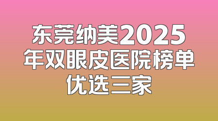 东莞纳美2025年双眼皮医院榜单优选三家