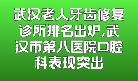 武汉老人牙齿修复诊所排名出炉，武汉市第八医院口腔科表现突出