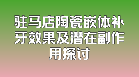 驻马店陶瓷嵌体补牙效果及潜在副作用探讨