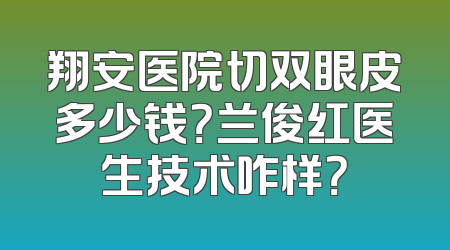 翔安医院切双眼皮多少钱？兰俊红医生技术咋样？