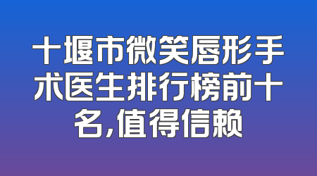 十堰市微笑唇形手术医生排行榜前十名，值得信赖