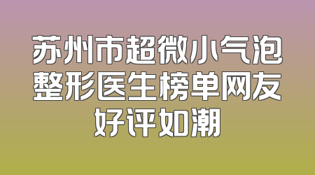 苏州市超微小气泡整形医生榜单网友好评如潮