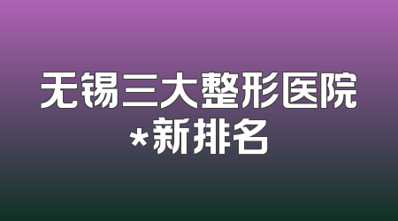 无锡三大整形医院*新排名