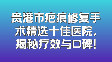 贵港市疤痕修复手术精选十佳医院，揭秘疗效与口碑！