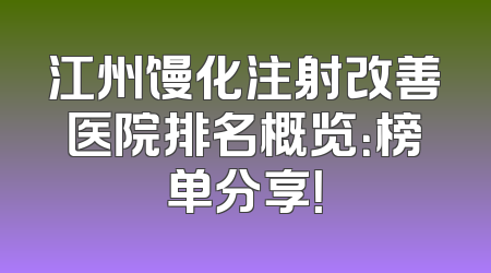 江州馒化注射改善医院排名概览：榜单分享！