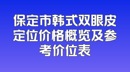 保定市韩式双眼皮定位价格概览及参考价位表