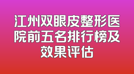 江州双眼皮整形医院前五名排行榜及效果评估