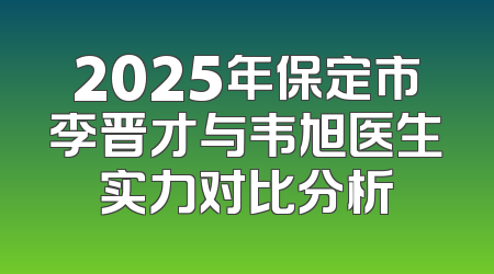 2025年保定市李晋才与韦旭医生实力对比分析